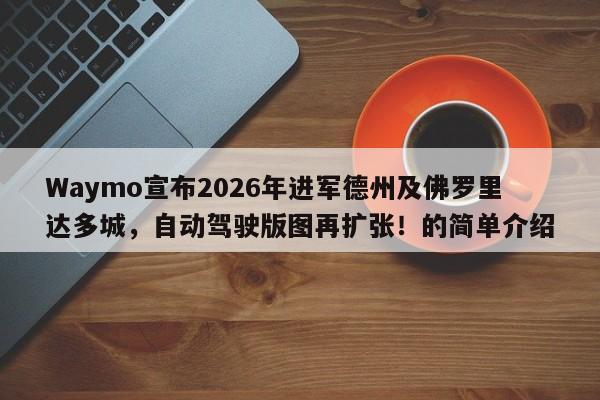 Waymo宣布2026年进军德州及佛罗里达多城，自动驾驶版图再扩张！的简单介绍