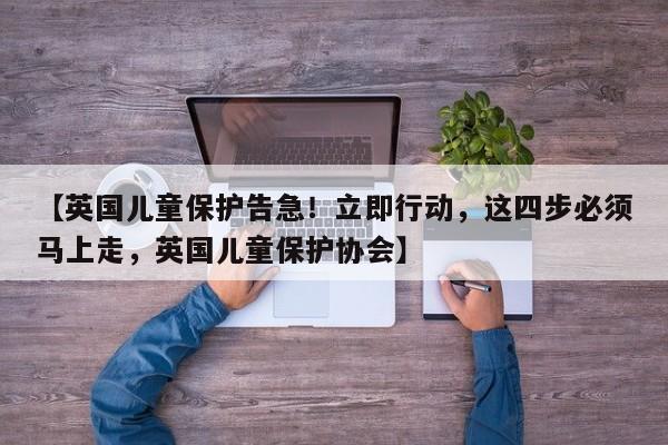 【英国儿童保护告急!立即行动,这四步必须马上走,英国儿童保护协会】