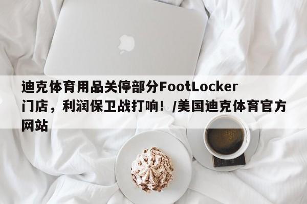 迪克体育用品关停部分FootLocker门店,利润保卫战打响!/美国迪克体育官方网站