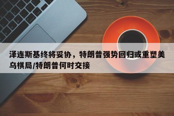 泽连斯基终将妥协,特朗普强势回归或重塑美乌棋局/特朗普何时交接