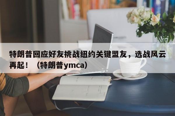 特朗普回应好友挑战纽约关键盟友,选战风云再起!(特朗普ymca)
