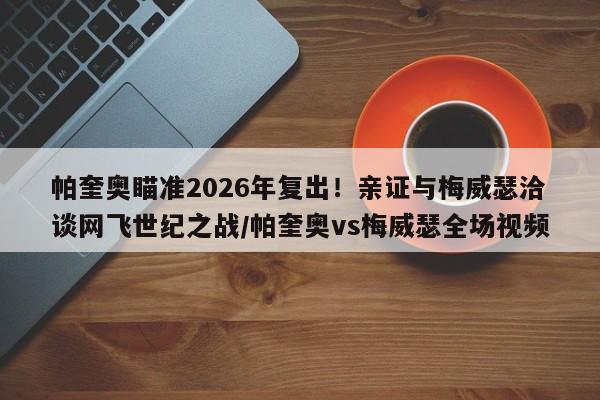 帕奎奥瞄准2026年复出!亲证与梅威瑟洽谈网飞世纪之战/帕奎奥vs梅威瑟全场视频