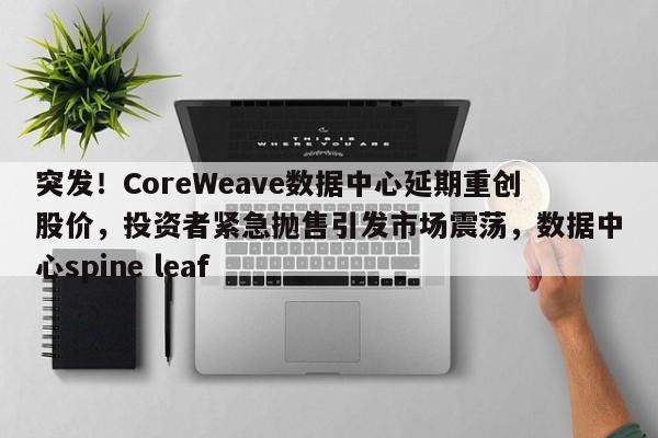 突发!CoreWeave数据中心延期重创股价,投资者紧急抛售引发市场震荡,数据中心spine leaf