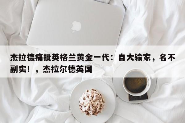 杰拉德痛批英格兰黄金一代:自大输家,名不副实!,杰拉尔德英国