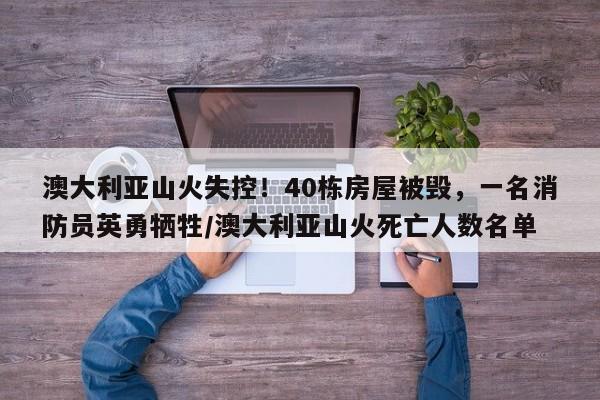 澳大利亚山火失控！40栋房屋被毁，一名消防员英勇牺牲／澳大利亚山火死亡人数名单