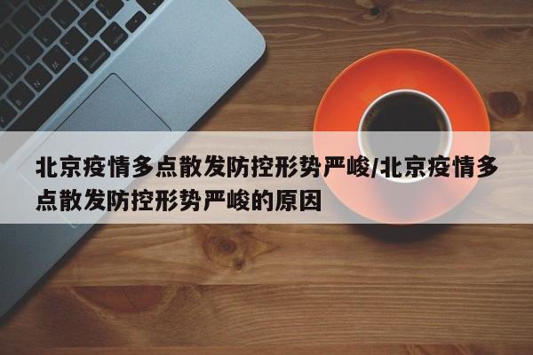 北京疫情多点散发防控形势严峻/北京疫情多点散发防控形势严峻的原因