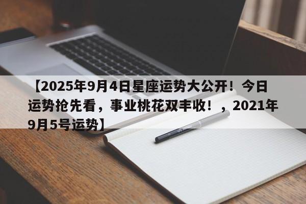 【2025年9月4日星座运势大公开!今日运势抢先看,事业桃花双丰收!,2021年9月5号运势】