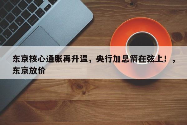 东京核心通胀再升温,央行加息箭在弦上!,东京放价