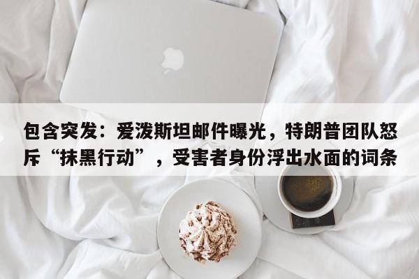 包含突发:爱泼斯坦邮件曝光,特朗普团队怒斥“抹黑行动”,受害者身份浮出水面的词条