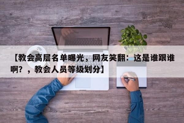 【教会高层名单曝光,网友笑翻:这是谁跟谁啊?,教会人员等级划分】
