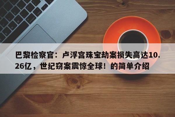 巴黎检察官:卢浮宫珠宝劫案损失高达10.26亿,世纪窃案震惊全球!的简单介绍