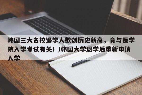 韩国三大名校退学人数创历史新高,竟与医学院入学考试有关!/韩国大学退学后重新申请入学