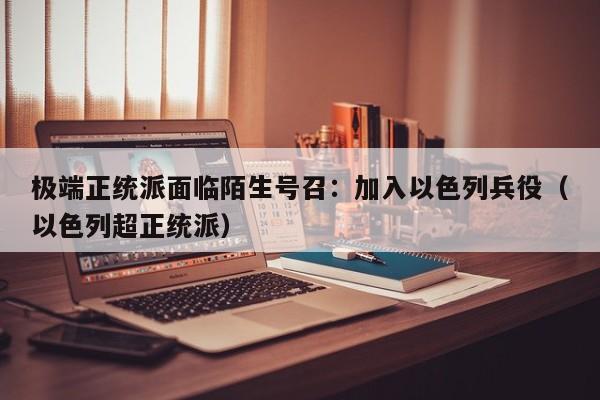 极端正统派面临陌生号召:加入以色列兵役(以色列超正统派)