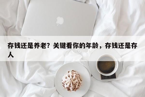 存钱还是养老?关键看你的年龄,存钱还是存人