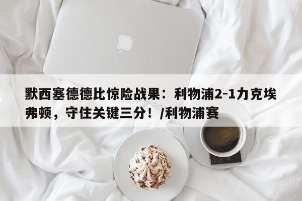 默西塞德德比惊险战果:利物浦2-1力克埃弗顿,守住关键三分!/利物浦赛
