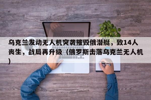 乌克兰发动无人机突袭摧毁俄潜艇,致14人丧生,战局再升级(俄罗斯击落乌克兰无人机)