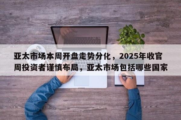 亚太市场本周开盘走势分化,2025年收官周投资者谨慎布局,亚太市场包括哪些国家
