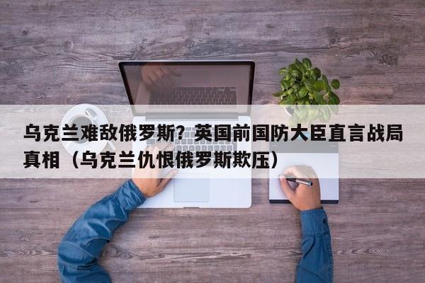 乌克兰难敌俄罗斯?英国前国防大臣直言战局真相(乌克兰仇恨俄罗斯欺压)
