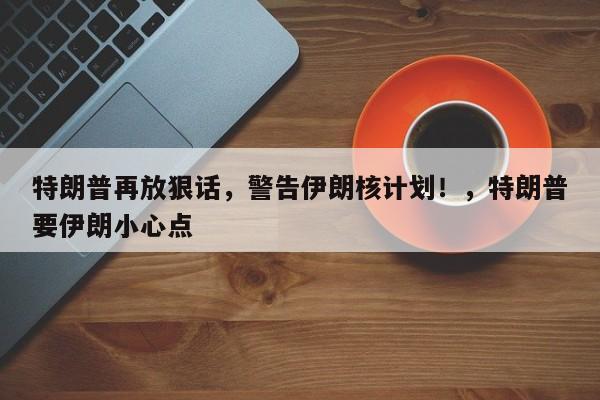 特朗普再放狠话,警告伊朗核计划!,特朗普要伊朗小心点