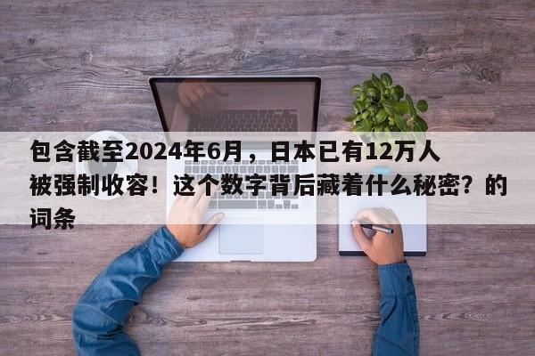包含截至2024年6月,日本已有12万人被强制收容!这个数字背后藏着什么秘密?的词条
