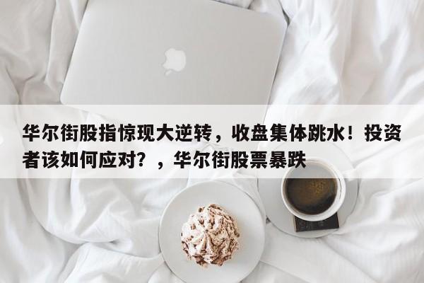 华尔街股指惊现大逆转,收盘集体跳水!投资者该如何应对?,华尔街股票暴跌