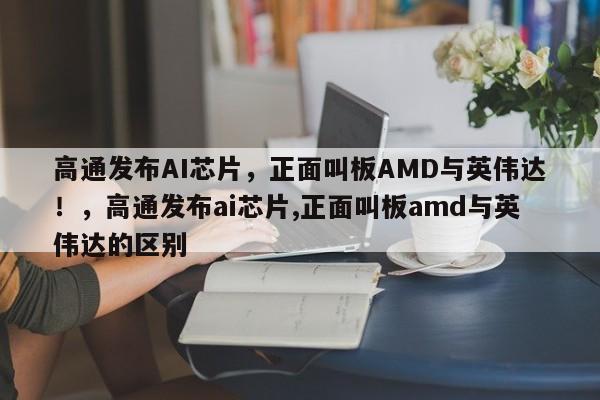 高通发布AI芯片,正面叫板AMD与英伟达!,高通发布ai芯片,正面叫板amd与英伟达的区别