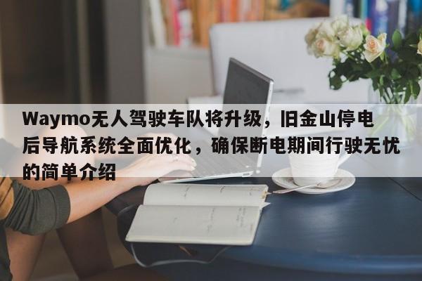 Waymo无人驾驶车队将升级,旧金山停电后导航系统全面优化,确保断电期间行驶无忧的简单介绍