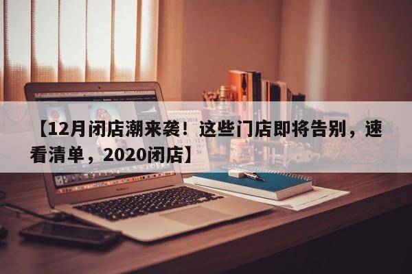 【12月闭店潮来袭!这些门店即将告别,速看清单,2020闭店】
