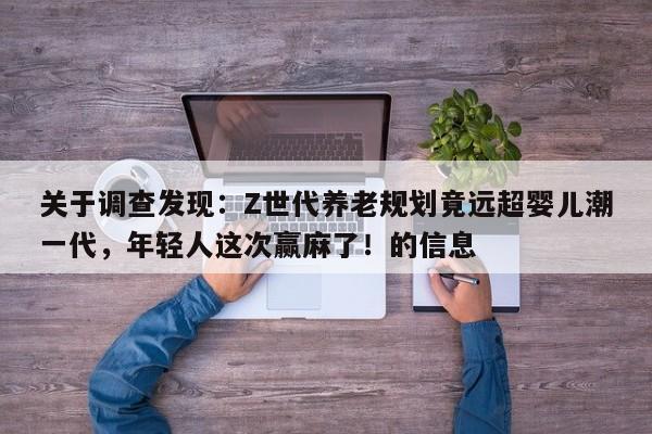 关于调查发现：Z世代养老规划竟远超婴儿潮一代，年轻人这次赢麻了！的信息
