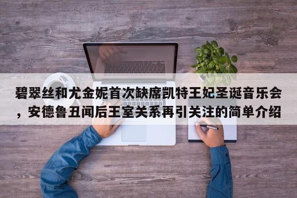 碧翠丝和尤金妮首次缺席凯特王妃圣诞音乐会,安德鲁丑闻后王室关系再引关注的简单介绍