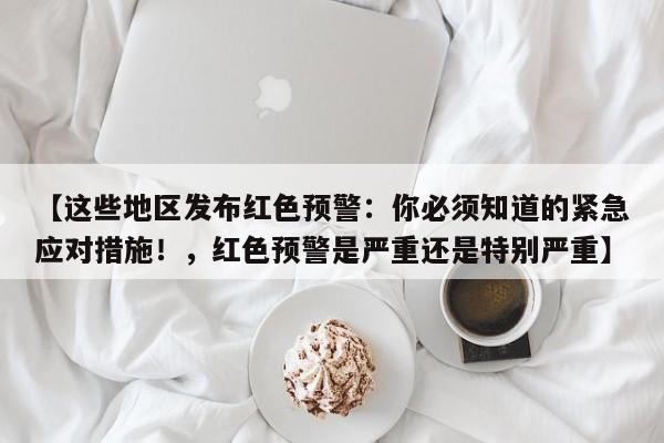 【这些地区发布红色预警:你必须知道的紧急应对措施!,红色预警是严重还是特别严重】