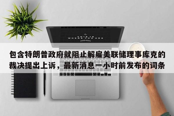 包含特朗普政府就阻止解雇美联储理事库克的裁决提出上诉,最新消息一小时前发布的词条