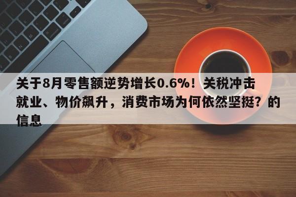 关于8月零售额逆势增长0.6%!关税冲击就业、物价飙升,消费市场为何依然坚挺?的信息