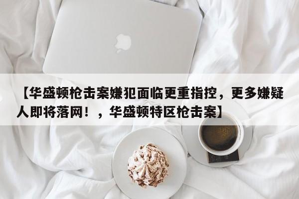 【华盛顿枪击案嫌犯面临更重指控,更多嫌疑人即将落网!,华盛顿特区枪击案】