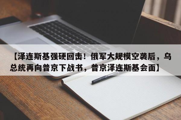 【泽连斯基强硬回击！俄军大规模空袭后，乌总统再向普京下战书，普京泽连斯基会面】