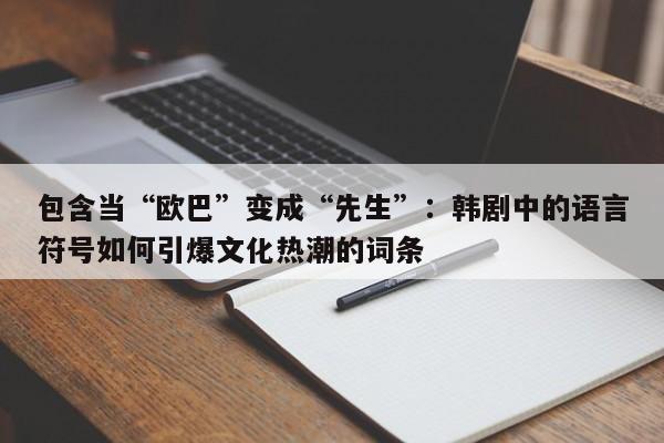 包含当“欧巴”变成“先生”:韩剧中的语言符号如何引爆文化热潮的词条