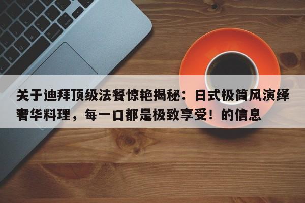 关于迪拜顶级法餐惊艳揭秘:日式极简风演绎奢华料理,每一口都是极致享受!的信息
