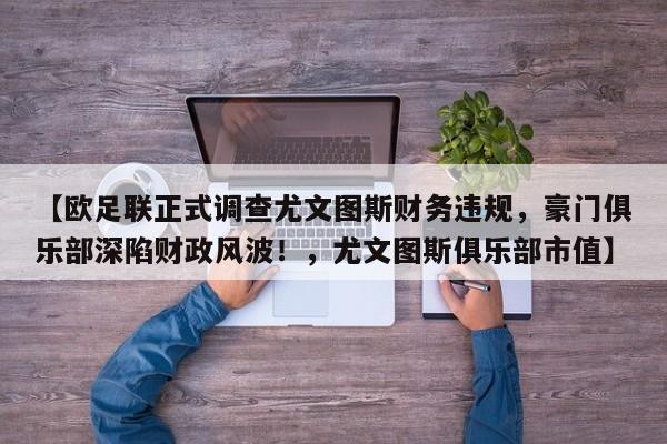 【欧足联正式调查尤文图斯财务违规,豪门俱乐部深陷财政风波!,尤文图斯俱乐部市值】