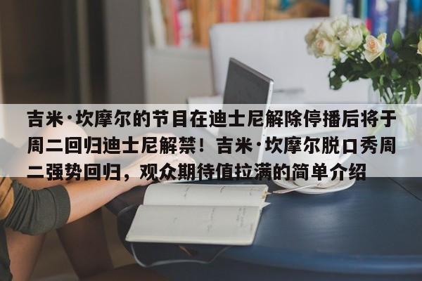 吉米·坎摩尔的节目在迪士尼解除停播后将于周二回归迪士尼解禁!吉米·坎摩尔脱口秀周二强势回归,观众期待值拉满的简单介绍