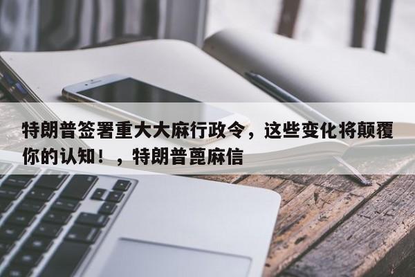特朗普签署重大大麻行政令,这些变化将颠覆你的认知!,特朗普蓖麻信