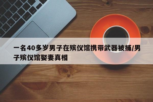 一名40多岁男子在殡仪馆携带武器被捕/男子殡仪馆娶妻真相