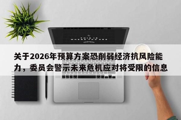 关于2026年预算方案恐削弱经济抗风险能力,委员会警示未来危机应对将受限的信息