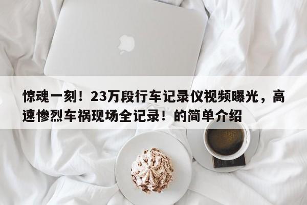 惊魂一刻!23万段行车记录仪视频曝光,高速惨烈车祸现场全记录!的简单介绍