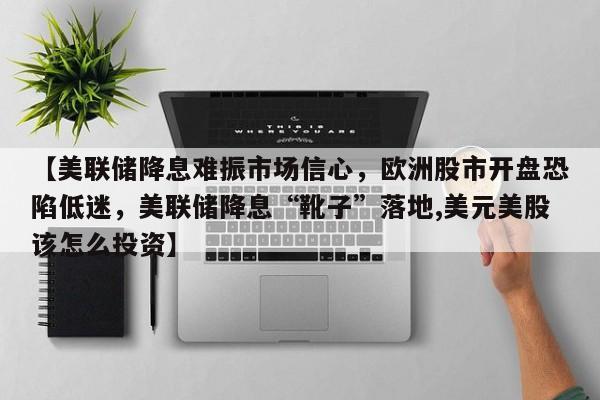 【美联储降息难振市场信心,欧洲股市开盘恐陷低迷,美联储降息“靴子”落地,美元美股该怎么投资】