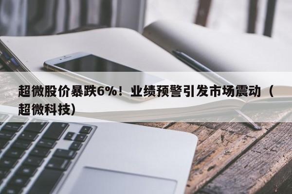 超微股价暴跌6%!业绩预警引发市场震动(超微科技)