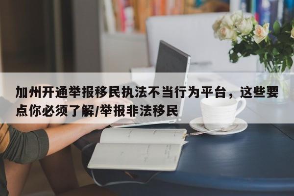 加州开通举报移民执法不当行为平台,这些要点你必须了解/举报非法移民
