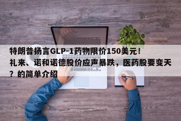 特朗普扬言GLP-1药物限价150美元！礼来、诺和诺德股价应声暴跌，医药股要变天？的简单介绍