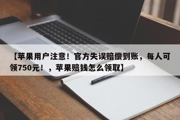 【苹果用户注意!官方失误赔偿到账,每人可领750元!,苹果赔钱怎么领取】