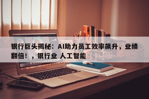 银行巨头揭秘：AI助力员工效率飙升，业绩翻倍！，银行业 人工智能