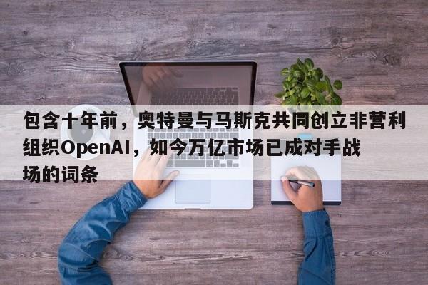 包含十年前,奥特曼与马斯克共同创立非营利组织OpenAI,如今万亿市场已成对手战场的词条